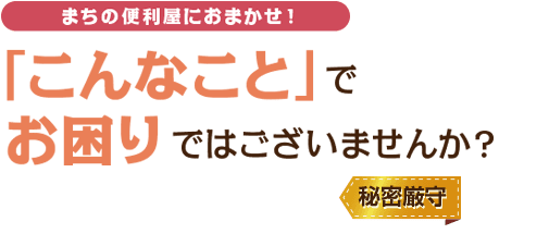 「こんなこと」でお困りではございませんか?