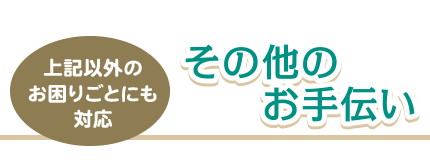 その他のお手伝い 上記以外のお困りごとにも対応